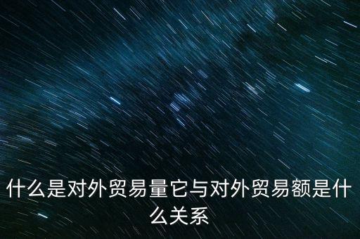 什么是對外貿易量它與對外貿易額是什么關系