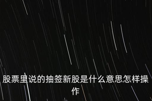 股票里說的抽簽新股是什么意思怎樣操作