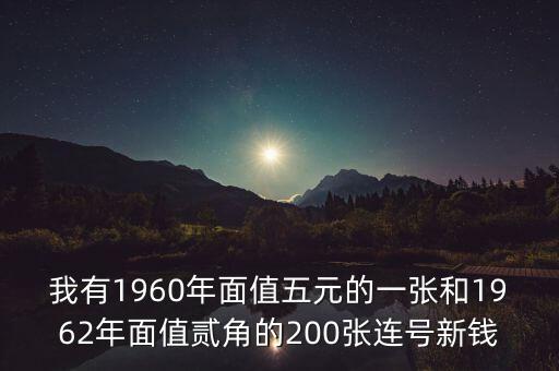 我有1960年面值五元的一張和1962年面值貳角的200張連號新錢