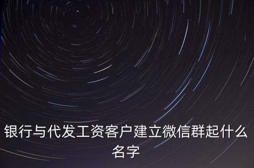 銀行與代發(fā)工資客戶建立微信群起什么名字