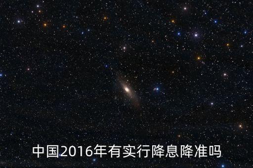 中國2016什么時候降息，中國2016年有實行降息降準(zhǔn)嗎