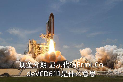 招商現(xiàn)金分期Vcd613什么意思，現(xiàn)金分期 顯示代碼Error CodeVCD611是什么意思