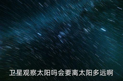 衛(wèi)星觀察太陽嗎會要離太陽多遠啊