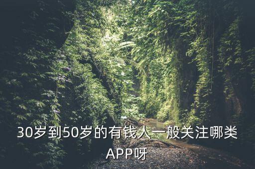 30歲到50歲的有錢人一般關(guān)注哪類APP呀