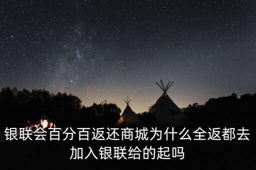 銀聯會百分百返還商城為什么全返都去加入銀聯給的起嗎