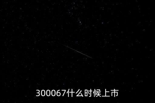 512663什么時(shí)候上市，300067什么時(shí)候上市