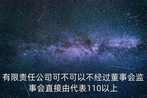 有限責(zé)任公司可不可以不經(jīng)過(guò)董事會(huì)監(jiān)事會(huì)直接由代表110以上