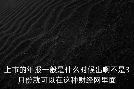 上市的年報一般是什么時候出啊不是3月份就可以在這種財經(jīng)網(wǎng)里面