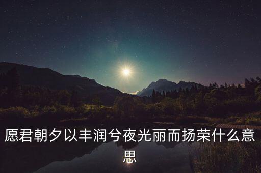 望風(fēng)而什么，愿君朝夕以豐潤(rùn)兮夜光麗而揚(yáng)榮什么意思