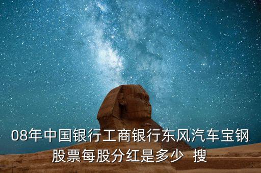 東風汽車什么時候分紅，08年中國銀行工商銀行東風汽車寶鋼股票每股分紅是多少  搜