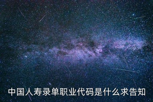 職工代碼是什么，中國人壽錄單職業(yè)代碼是什么求告知