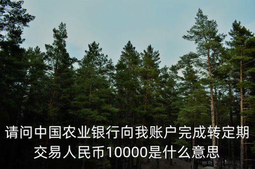 請問中國農(nóng)業(yè)銀行向我賬戶完成轉(zhuǎn)定期交易人民幣10000是什么意思