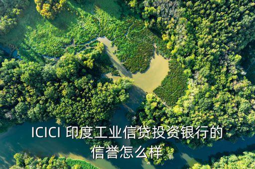 icici是什么銀行，ICICI 印度工業(yè)信貸投資銀行的信譽怎么樣