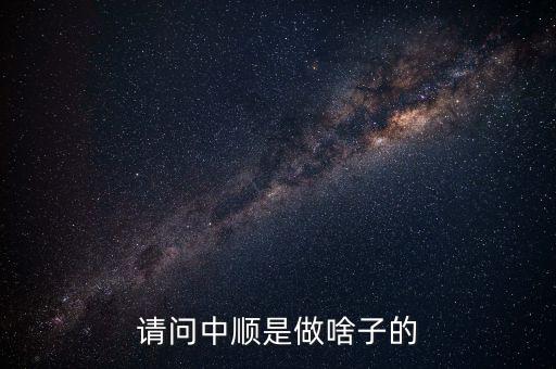 潔柔為什么叫中順，請(qǐng)問中順是做啥子的