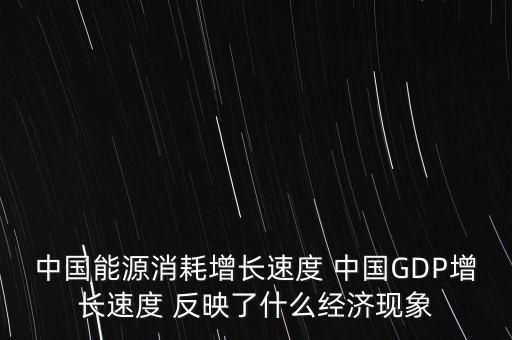 中國(guó)能源消耗增長(zhǎng)速度 中國(guó)GDP增長(zhǎng)速度 反映了什么經(jīng)濟(jì)現(xiàn)象