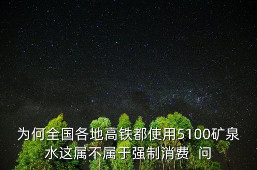 為何全國各地高鐵都使用5100礦泉水這屬不屬于強(qiáng)制消費  問