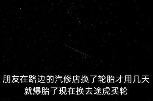 朋友在路邊的汽修店換了輪胎才用幾天就爆胎了現(xiàn)在換去途虎買輪