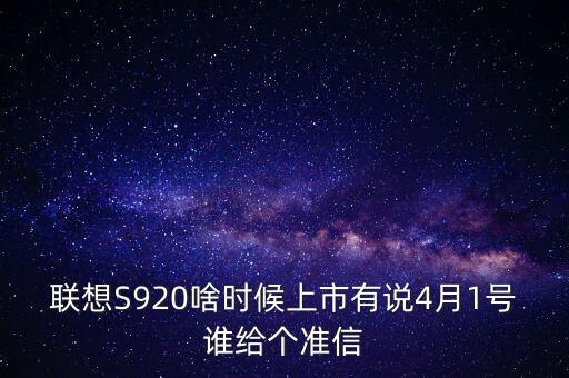 聯(lián)想股票什么時候上市，聯(lián)想S920啥時候上市有說4月1號誰給個準(zhǔn)信