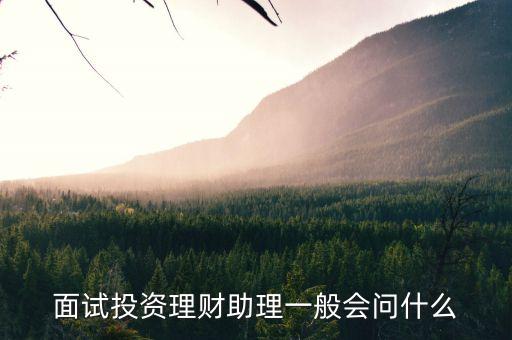 應聘理財助理時要問公司什么，面試投資理財助理一般會問什么