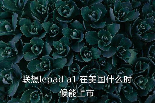 聯想lepad a1 在美國什么時候能上市