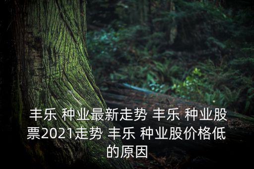  豐樂 種業(yè)最新走勢(shì) 豐樂 種業(yè)股票2021走勢(shì) 豐樂 種業(yè)股價(jià)格低的原因