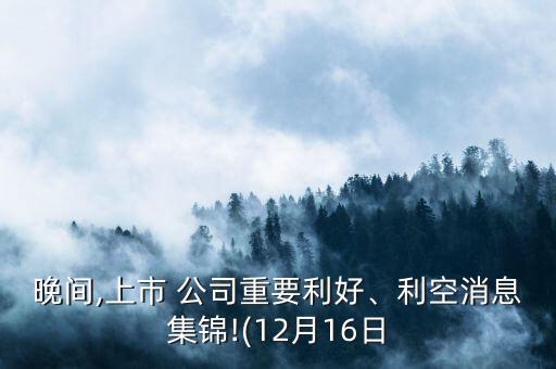 晚間,上市 公司重要利好、利空消息集錦!(12月16日