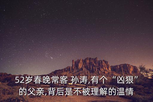 52歲春晚?？?孫濤,有個(gè)“兇狠”的父親,背后是不被理解的溫情