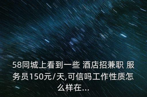 58同城上看到一些 酒店招兼職 服務(wù)員150元/天,可信嗎工作性質(zhì)怎么樣在...