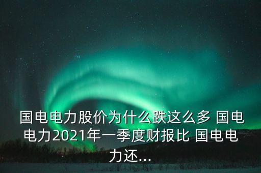  國電電力股價為什么跌這么多 國電電力2021年一季度財報比 國電電力還...