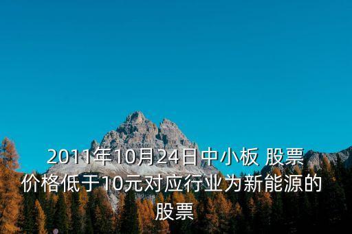 2011年10月24日中小板 股票價(jià)格低于10元對(duì)應(yīng)行業(yè)為新能源的 股票