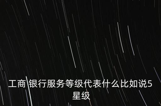 工商 銀行服務(wù)等級代表什么比如說5 星級