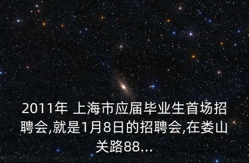 2011年 上海市應(yīng)屆畢業(yè)生首場招聘會,就是1月8日的招聘會,在婁山關(guān)路88...