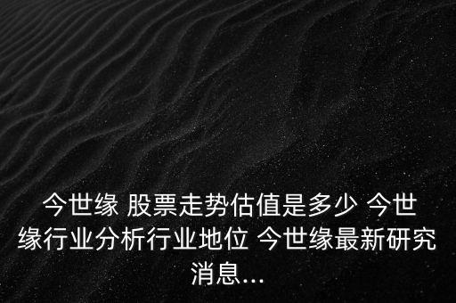  今世緣 股票走勢估值是多少 今世緣行業(yè)分析行業(yè)地位 今世緣最新研究消息...