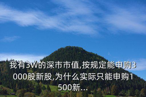 我有3W的深市市值,按規(guī)定能申購3000股新股,為什么實(shí)際只能申購1500新...