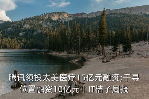 騰訊領(lǐng)投太美醫(yī)療15億元融資;千尋位置融資10億元丨IT桔子周報