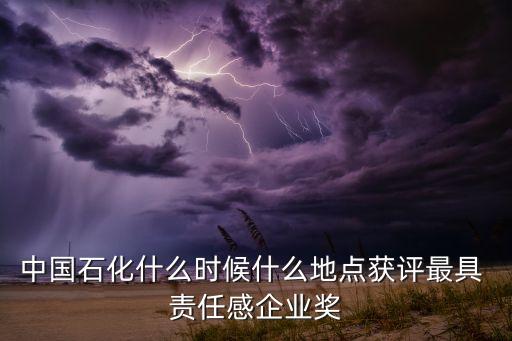 中國(guó)石化什么時(shí)候什么地點(diǎn)獲評(píng)最具 責(zé)任感企業(yè)獎(jiǎng)