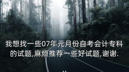 我想找一些07年元月份自考會計?？频脑囶},麻煩推薦一些好試題,謝謝...