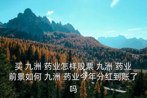 買 九洲 藥業(yè)怎樣股票 九洲 藥業(yè)前景如何 九洲 藥業(yè)今年分紅到賬了嗎