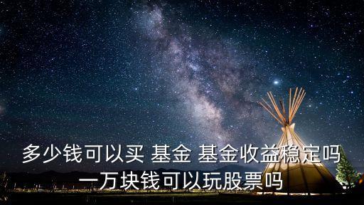 多少錢可以買 基金 基金收益穩(wěn)定嗎一萬(wàn)塊錢可以玩股票嗎