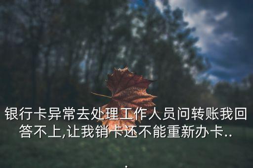 銀行卡異常去處理工作人員問(wèn)轉(zhuǎn)賬我回答不上,讓我銷(xiāo)卡還不能重新辦卡...