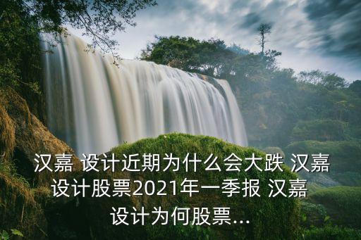  漢嘉 設(shè)計(jì)近期為什么會大跌 漢嘉 設(shè)計(jì)股票2021年一季報 漢嘉 設(shè)計(jì)為何股票...