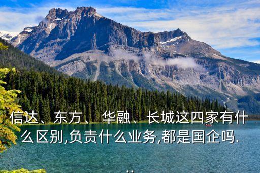 信達、東方、 華融、長城這四家有什么區(qū)別,負(fù)責(zé)什么業(yè)務(wù),都是國企嗎...