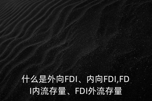 什么是外向FDI、內(nèi)向FDI,FDI內(nèi)流存量、FDI外流存量