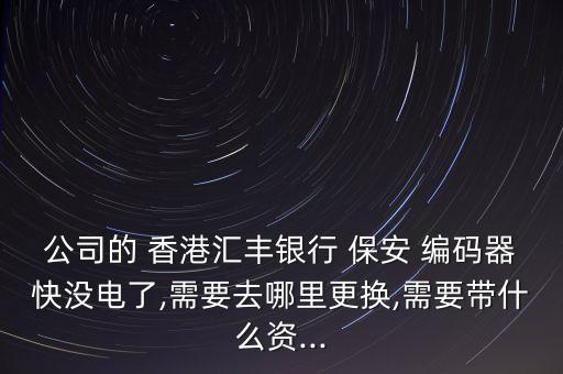 公司的 香港匯豐銀行 保安 編碼器快沒(méi)電了,需要去哪里更換,需要帶什么資...