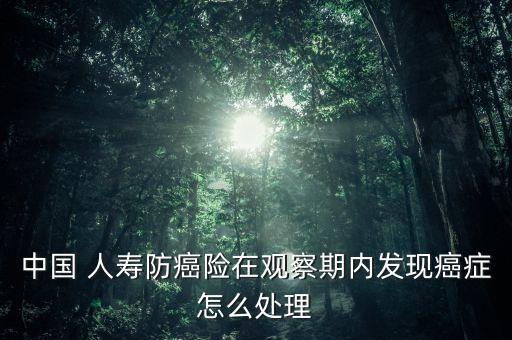 中國 人壽防癌險在觀察期內發(fā)現(xiàn)癌癥怎么處理