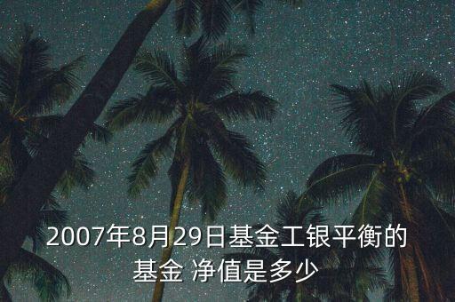 2007年8月29日基金工銀平衡的基金 凈值是多少