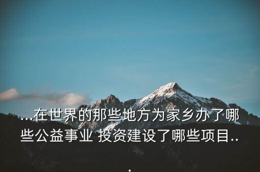 ...在世界的那些地方為家鄉(xiāng)辦了哪些公益事業(yè) 投資建設(shè)了哪些項目...