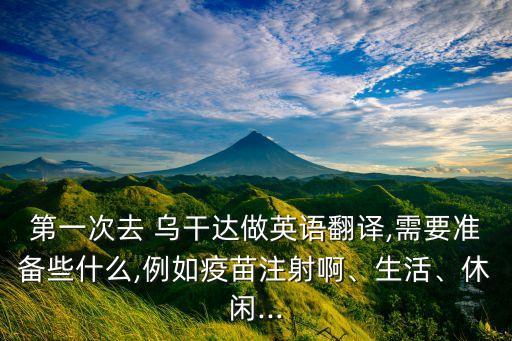 第一次去 烏干達做英語翻譯,需要準備些什么,例如疫苗注射啊、生活、休閑...