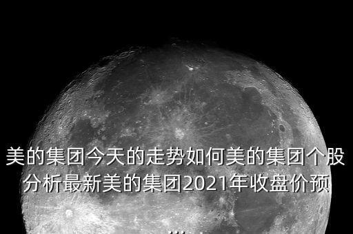 美的集團今天的走勢如何美的集團個股分析最新美的集團2021年收盤價預...