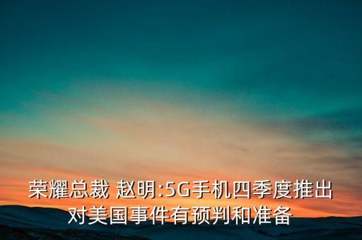 榮耀總裁 趙明:5G手機(jī)四季度推出對(duì)美國(guó)事件有預(yù)判和準(zhǔn)備